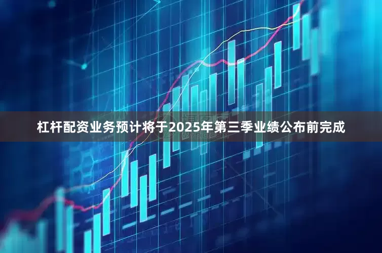 杠杆配资业务预计将于2025年第三季业绩公布前完成