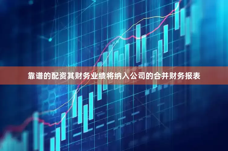 靠谱的配资其财务业绩将纳入公司的合并财务报表