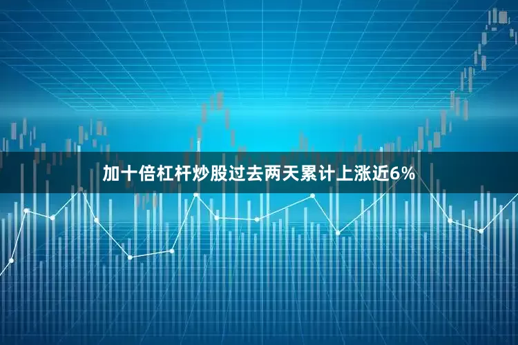 加十倍杠杆炒股过去两天累计上涨近6%