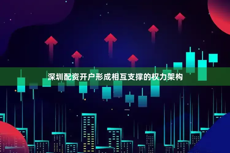 深圳配资开户形成相互支撑的权力架构