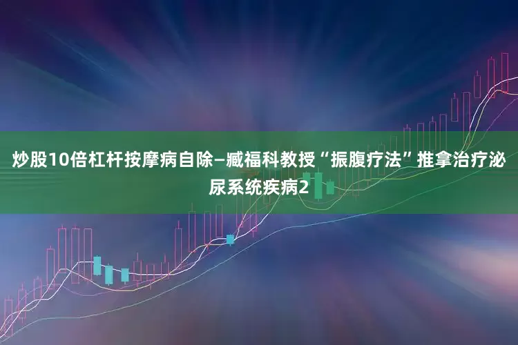炒股10倍杠杆按摩病自除—臧福科教授“振腹疗法”推拿治疗泌尿系统疾病2