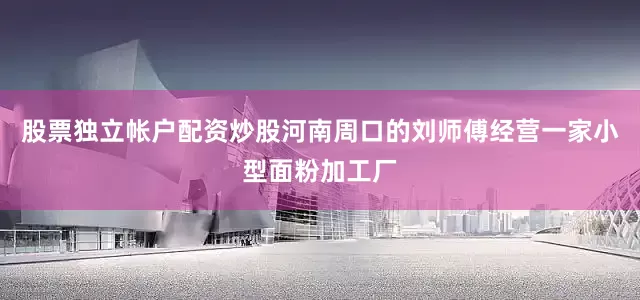 股票独立帐户配资炒股河南周口的刘师傅经营一家小型面粉加工厂
