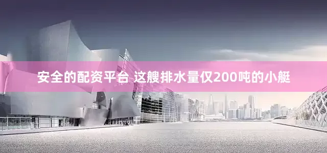 安全的配资平台 这艘排水量仅200吨的小艇