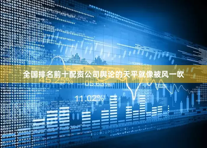 全国排名前十配资公司舆论的天平就像被风一吹