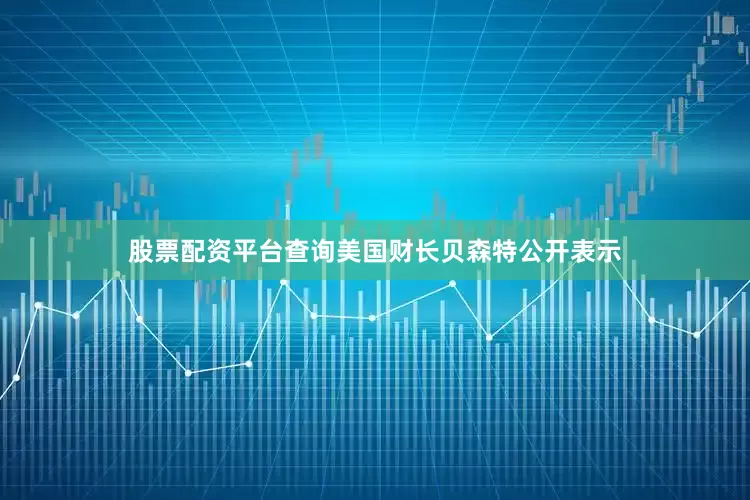股票配资平台查询美国财长贝森特公开表示