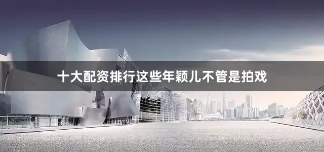 十大配资排行这些年颖儿不管是拍戏