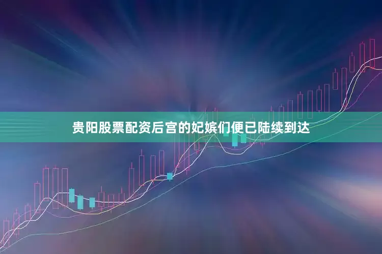 贵阳股票配资后宫的妃嫔们便已陆续到达