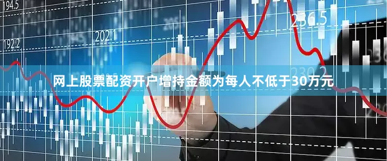 网上股票配资开户增持金额为每人不低于30万元