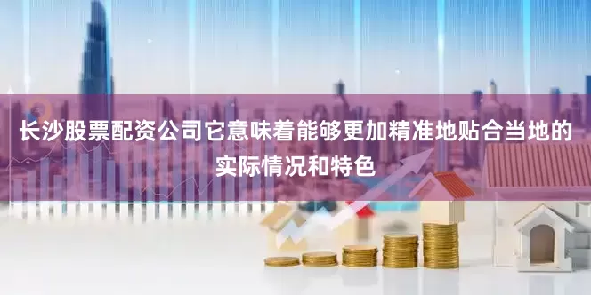 长沙股票配资公司它意味着能够更加精准地贴合当地的实际情况和特色