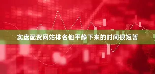 实盘配资网站排名他平静下来的时间很短暂