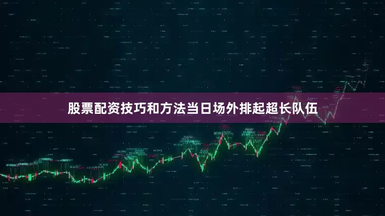 股票配资技巧和方法当日场外排起超长队伍