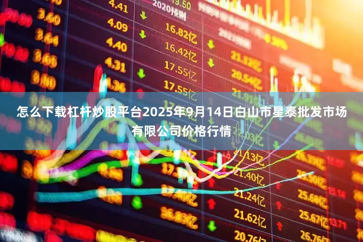 怎么下载杠杆炒股平台2025年9月14日白山市星泰批发市场有限公司价格行情