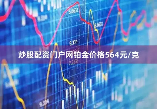炒股配资门户网铂金价格564元/克