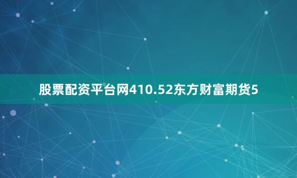 股票配资平台网410.52东方财富期货5