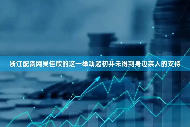 浙江配资网吴佳欣的这一举动起初并未得到身边亲人的支持