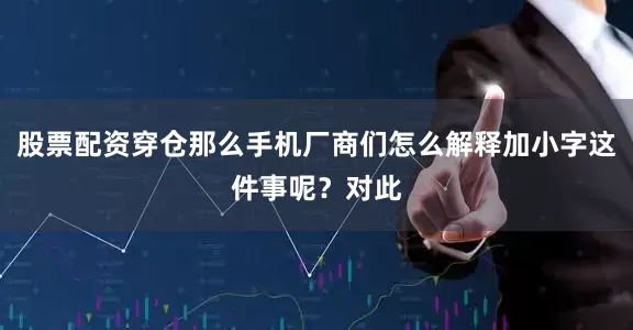 股票配资穿仓那么手机厂商们怎么解释加小字这件事呢？对此
