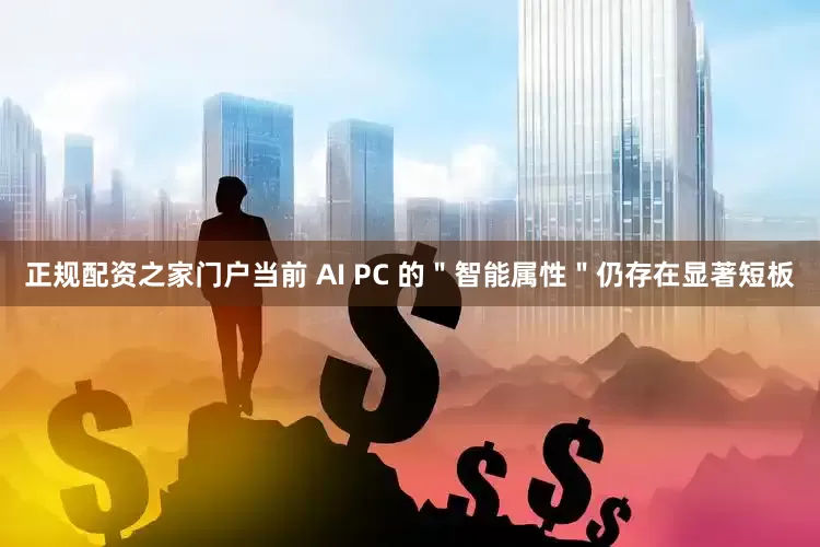 正规配资之家门户当前 AI PC 的＂智能属性＂仍存在显著短板