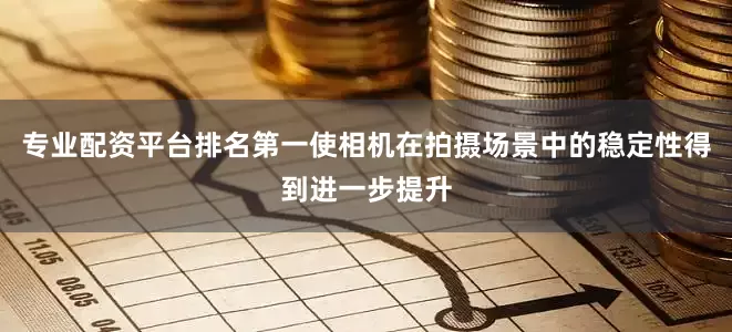 专业配资平台排名第一使相机在拍摄场景中的稳定性得到进一步提升