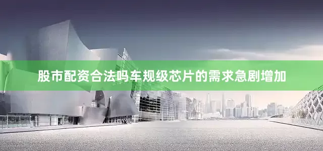 股市配资合法吗车规级芯片的需求急剧增加